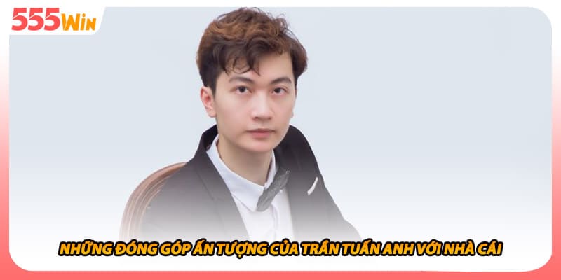 Những đóng góp ấn tượng của trần tuấn anh với nhà cái