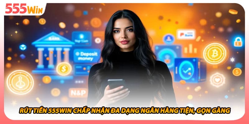 Rút Tiền 555WIN Chấp Nhận Đa Dạng Ngân Hàng Tiện, Gọn Gàng